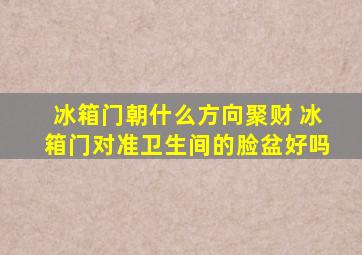 冰箱门朝什么方向聚财 冰箱门对准卫生间的脸盆好吗